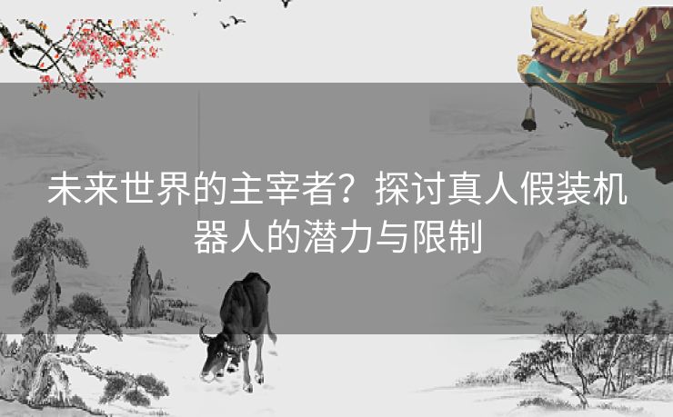 未来世界的主宰者？探讨真人假装机器人的潜力与限制