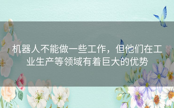 机器人不能做一些工作，但他们在工业生产等领域有着巨大的优势