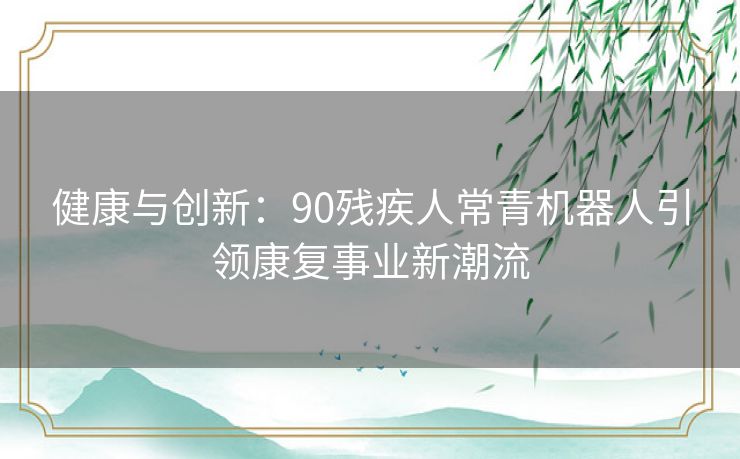 健康与创新：90残疾人常青机器人引领康复事业新潮流