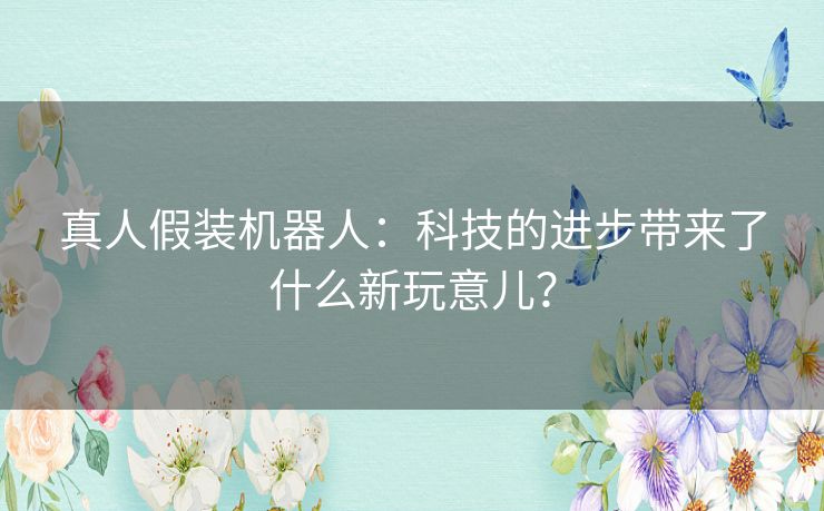 真人假装机器人：科技的进步带来了什么新玩意儿？