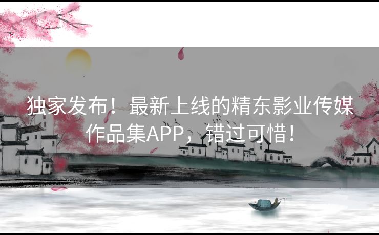 独家发布！最新上线的精东影业传媒作品集APP，错过可惜！