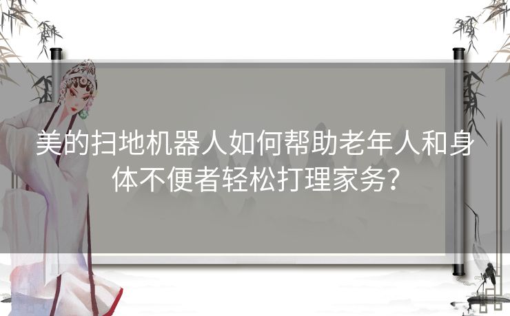 美的扫地机器人如何帮助老年人和身体不便者轻松打理家务？