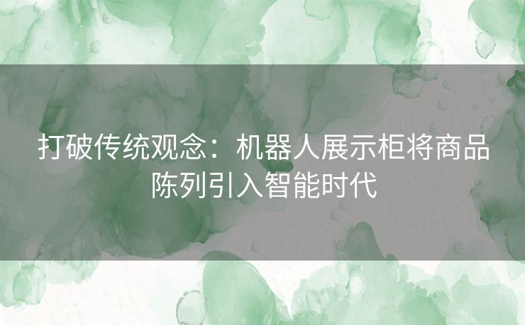 打破传统观念：机器人展示柜将商品陈列引入智能时代