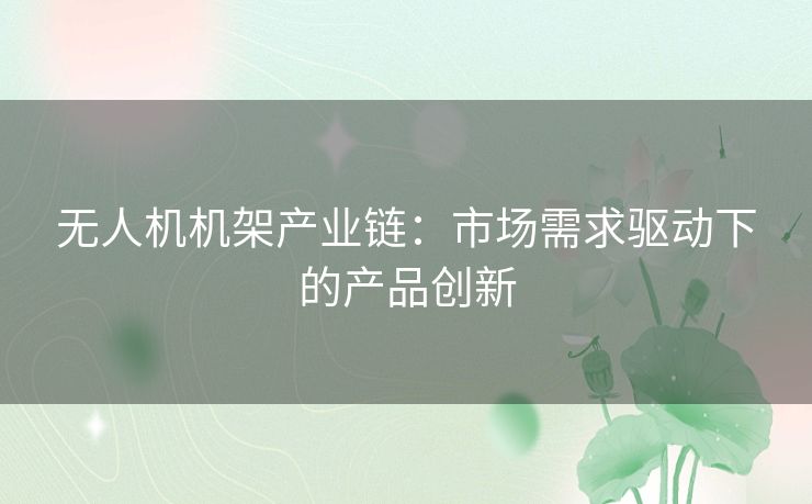 无人机机架产业链：市场需求驱动下的产品创新