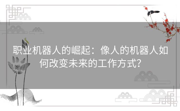 职业机器人的崛起：像人的机器人如何改变未来的工作方式？