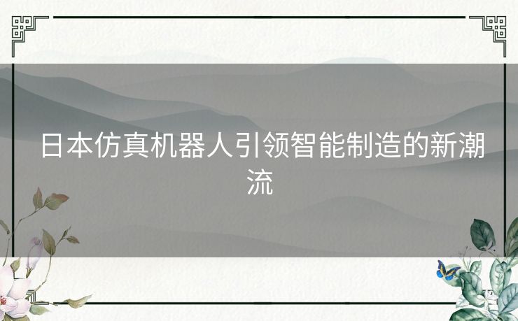 日本仿真机器人引领智能制造的新潮流