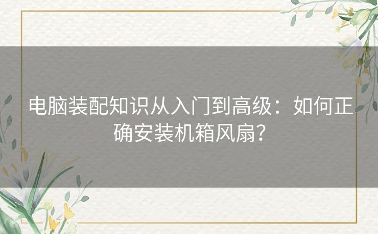 电脑装配知识从入门到高级：如何正确安装机箱风扇？