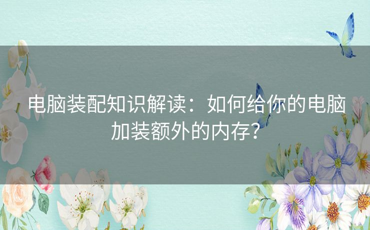 电脑装配知识解读：如何给你的电脑加装额外的内存？