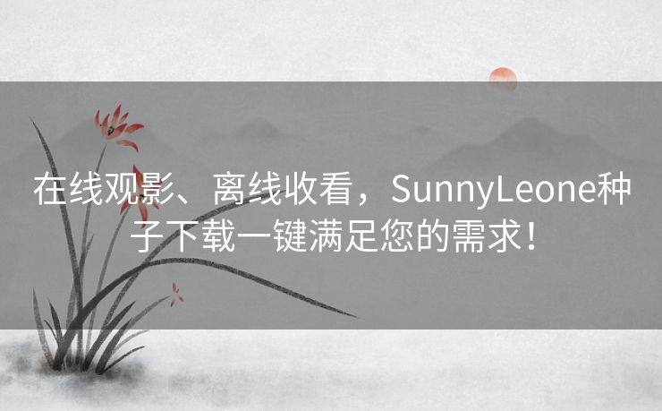 在线观影、离线收看，SunnyLeone种子下载一键满足您的需求！