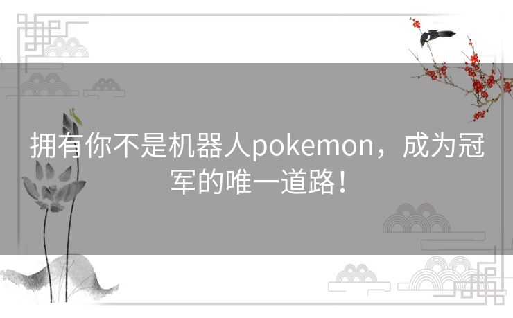 拥有你不是机器人pokemon，成为冠军的唯一道路！