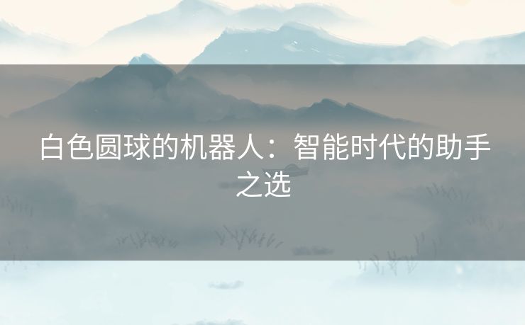 白色圆球的机器人：智能时代的助手之选