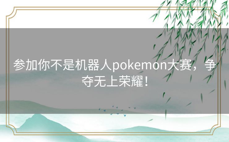 参加你不是机器人pokemon大赛，争夺无上荣耀！