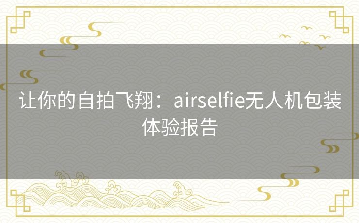 让你的自拍飞翔：airselfie无人机包装体验报告