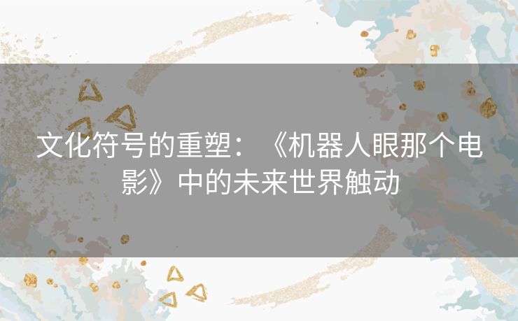 文化符号的重塑：《机器人眼那个电影》中的未来世界触动