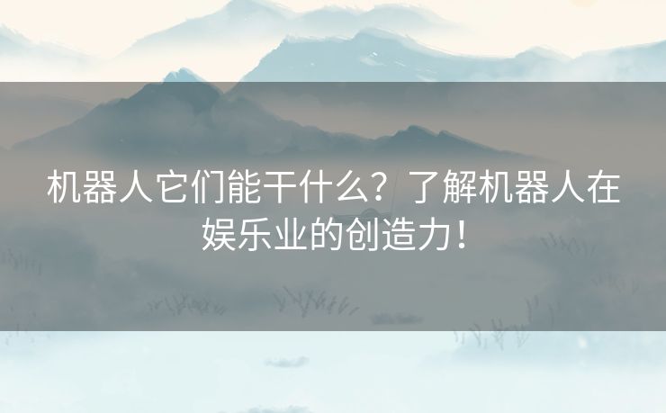 机器人它们能干什么？了解机器人在娱乐业的创造力！