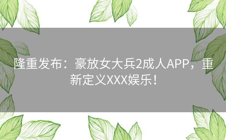 隆重发布：豪放女大兵2成人APP，重新定义XXX娱乐！