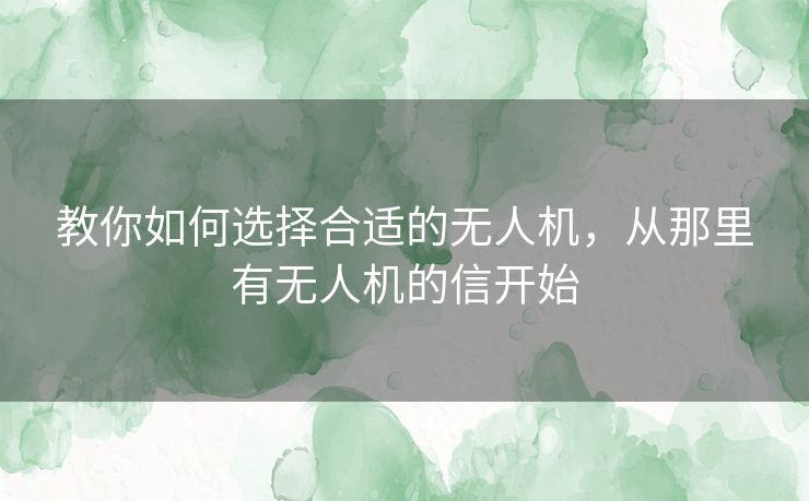 教你如何选择合适的无人机，从那里有无人机的信开始