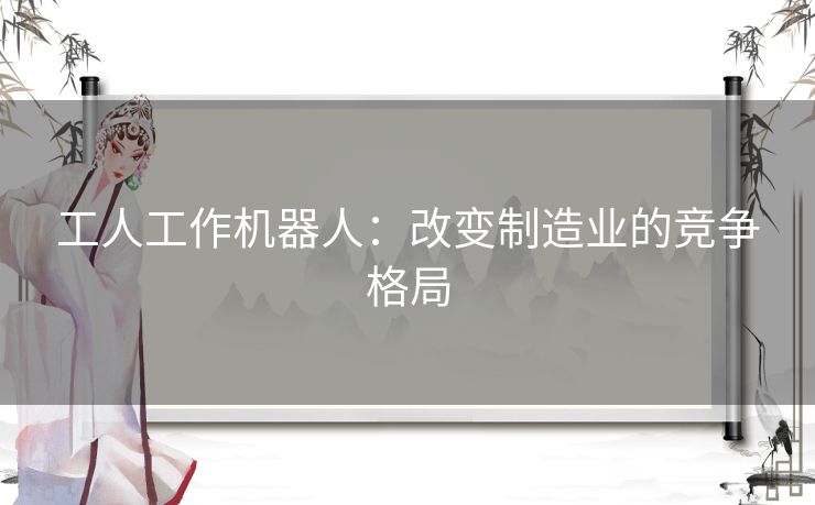 工人工作机器人：改变制造业的竞争格局