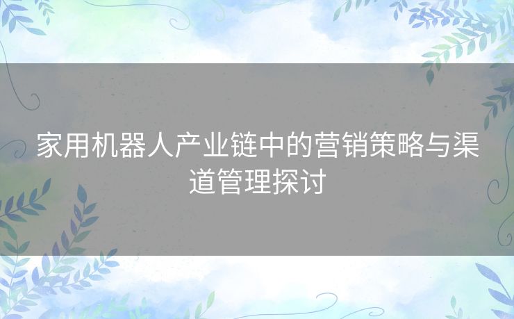 家用机器人产业链中的营销策略与渠道管理探讨