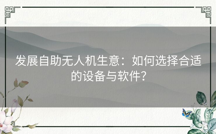 发展自助无人机生意：如何选择合适的设备与软件？