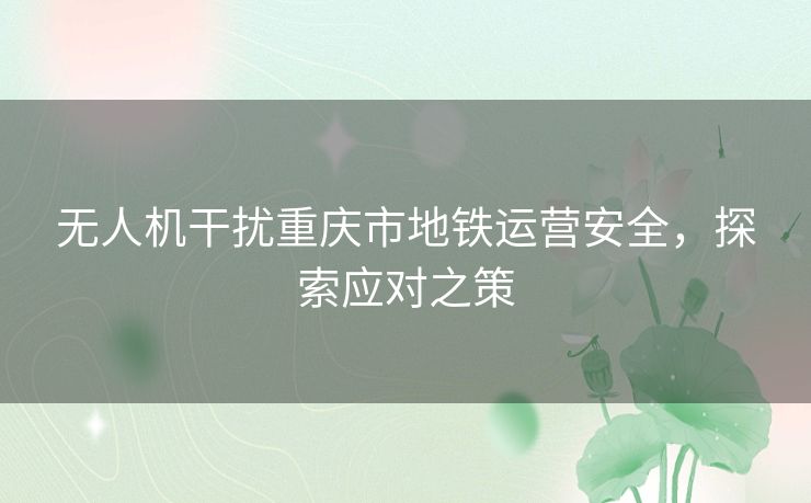 无人机干扰重庆市地铁运营安全，探索应对之策