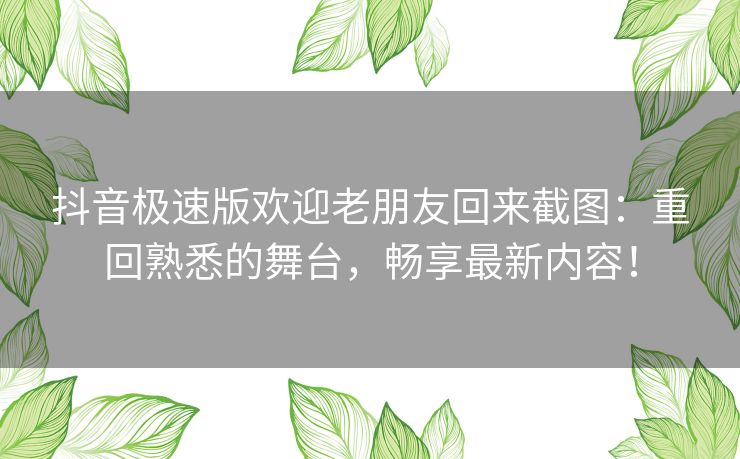 抖音极速版欢迎老朋友回来截图：重回熟悉的舞台，畅享最新内容！