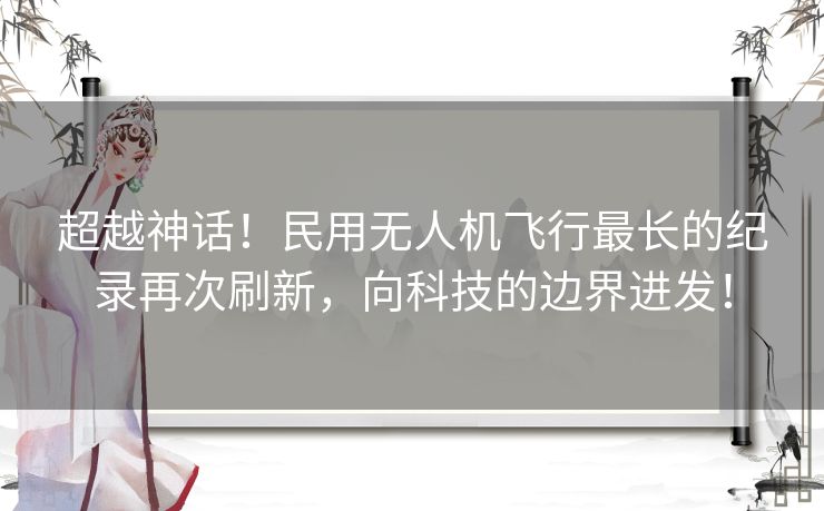 超越神话！民用无人机飞行最长的纪录再次刷新，向科技的边界进发！