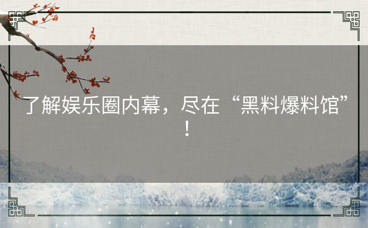 了解娱乐圈内幕，尽在“黑料爆料馆”！