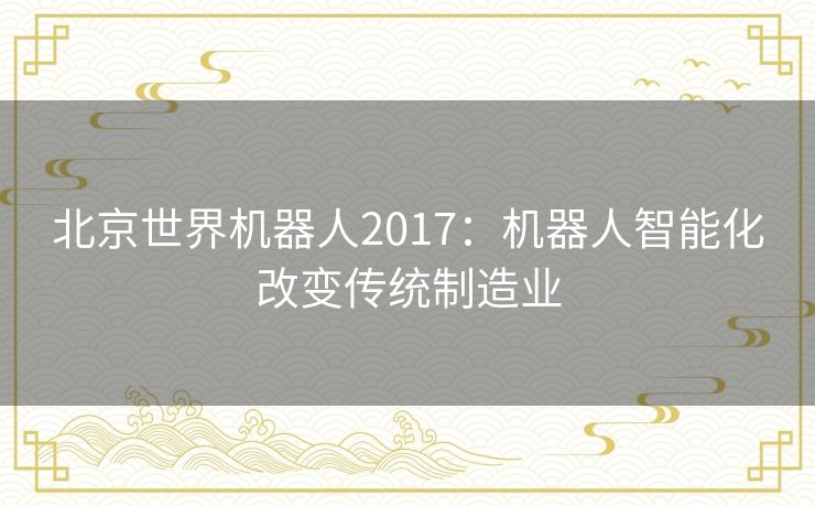 北京世界机器人2017：机器人智能化改变传统制造业