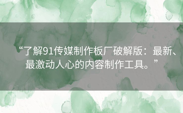 “了解91传媒制作板厂破解版：最新、最激动人心的内容制作工具。”