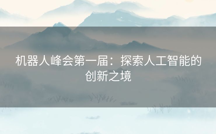 机器人峰会第一届：探索人工智能的创新之境