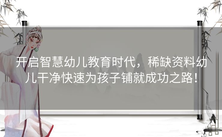 开启智慧幼儿教育时代，稀缺资料幼儿干净快速为孩子铺就成功之路！