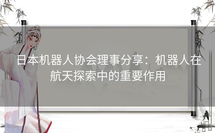 日本机器人协会理事分享：机器人在航天探索中的重要作用