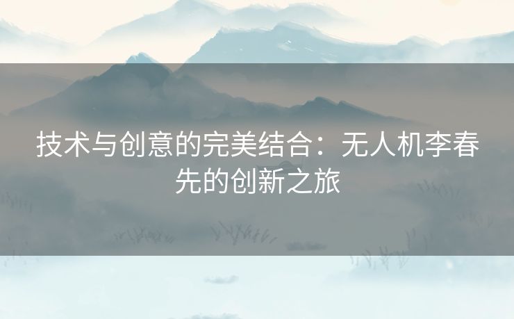 技术与创意的完美结合：无人机李春先的创新之旅