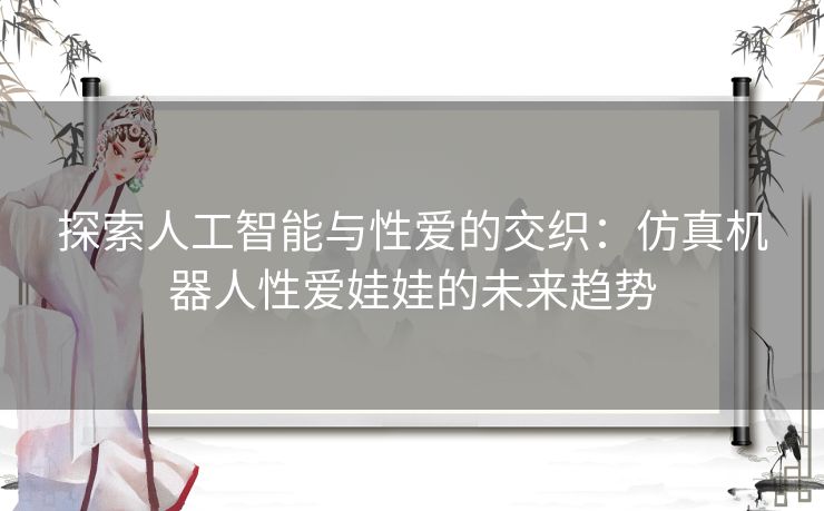 探索人工智能与性爱的交织：仿真机器人性爱娃娃的未来趋势