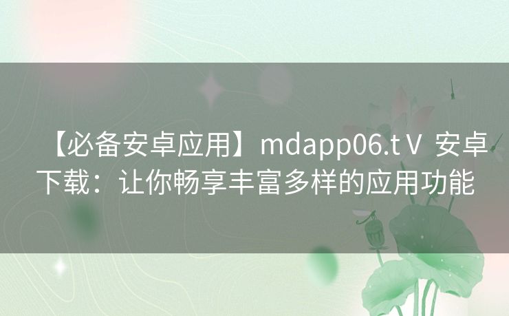 【必备安卓应用】mdapp06.tⅤ 安卓下载：让你畅享丰富多样的应用功能