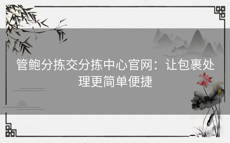 管鲍分拣交分拣中心官网：让包裹处理更简单便捷