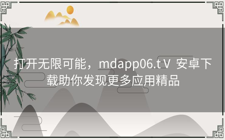 打开无限可能，mdapp06.tⅤ 安卓下载助你发现更多应用精品