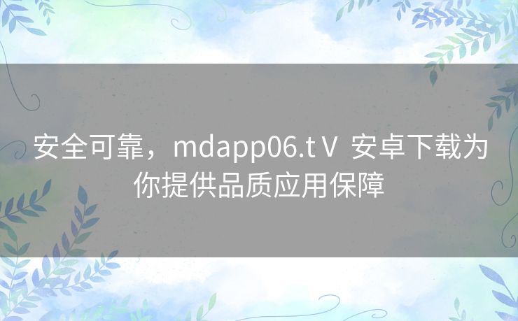 安全可靠，mdapp06.tⅤ 安卓下载为你提供品质应用保障