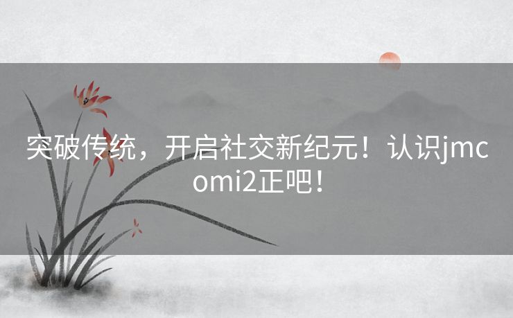 突破传统，开启社交新纪元！认识jmcomi2正吧！