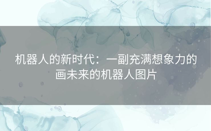 机器人的新时代：一副充满想象力的画未来的机器人图片