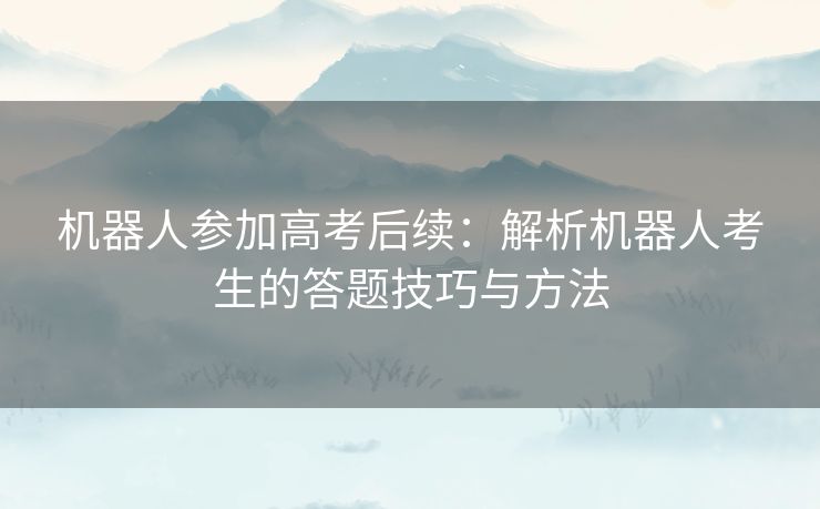 机器人参加高考后续：解析机器人考生的答题技巧与方法