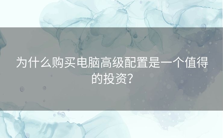 为什么购买电脑高级配置是一个值得的投资？