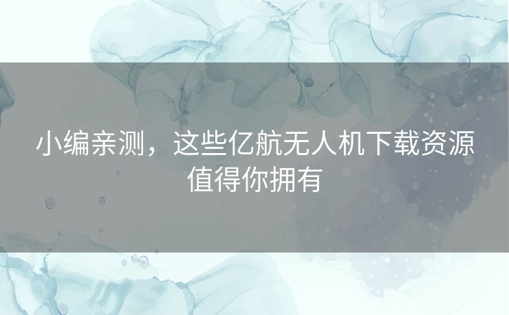 小编亲测，这些亿航无人机下载资源值得你拥有