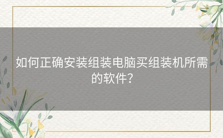 如何正确安装组装电脑买组装机所需的软件？