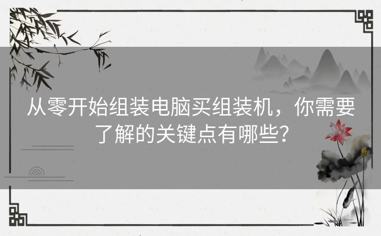 从零开始组装电脑买组装机，你需要了解的关键点有哪些？