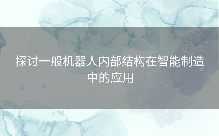 探讨一般机器人内部结构在智能制造中的应用