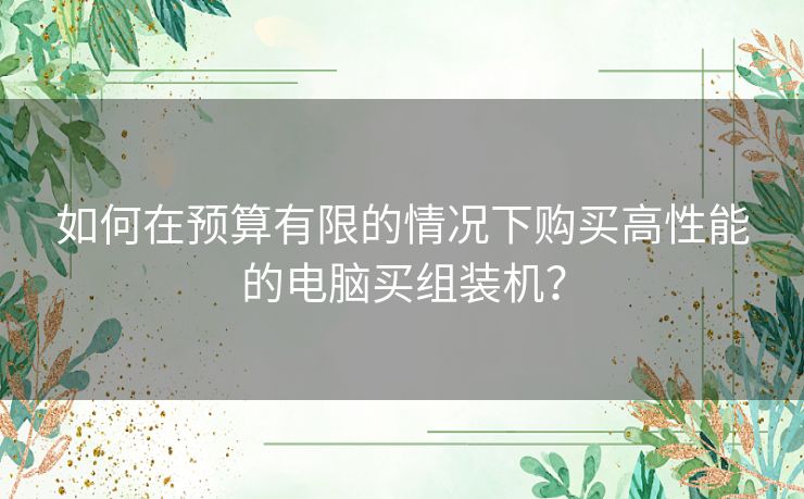 如何在预算有限的情况下购买高性能的电脑买组装机？