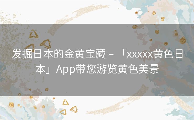 发掘日本的金黄宝藏 – 「xxxxx黄色日本」App带您游览黄色美景