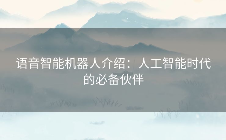 语音智能机器人介绍：人工智能时代的必备伙伴